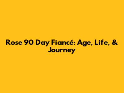 Rose 90 Day Fiancé: Age, Life, & Journey