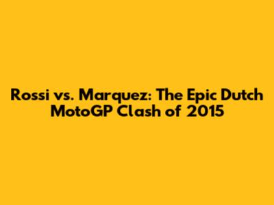Rossi vs. Marquez: The Epic Dutch MotoGP Clash of 2015