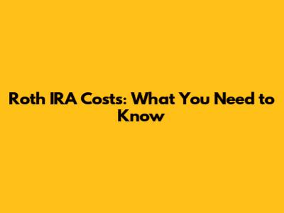 Roth IRA Costs: What You Need to Know