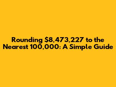 Rounding $8,473,227 to the Nearest 100,000: A Simple Guide