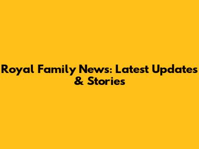 Royal Family News: Latest Updates & Stories
