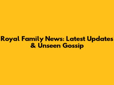 Royal Family News: Latest Updates & Unseen Gossip