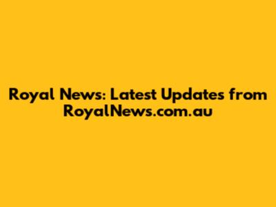 Royal News: Latest Updates from RoyalNews.com.au