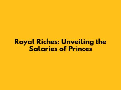Royal Riches: Unveiling the Salaries of Princes