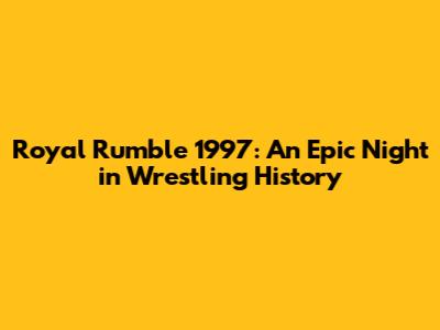 Royal Rumble 1997: An Epic Night in Wrestling History