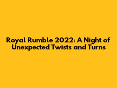Royal Rumble 2022: A Night of Unexpected Twists and Turns