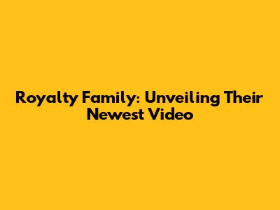 Royalty Family: Unveiling Their Newest Video