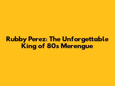 Rubby Perez: The Unforgettable King of 80s Merengue