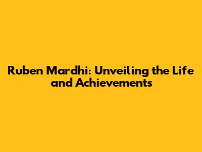 Ruben Mardhi: Unveiling the Life and Achievements