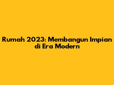 Rumah 2023: Membangun Impian di Era Modern