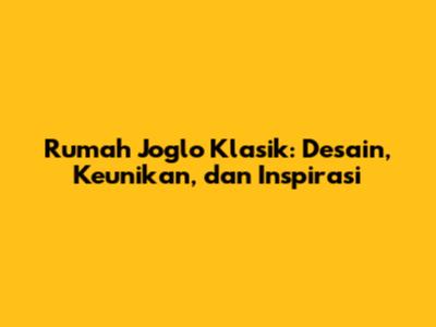 Rumah Joglo Klasik: Desain, Keunikan, dan Inspirasi