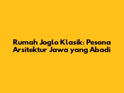 Rumah Joglo Klasik: Pesona Arsitektur Jawa yang Abadi