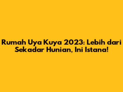 Rumah Uya Kuya 2023: Lebih dari Sekadar Hunian, Ini Istana!