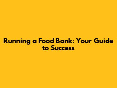 Running a Food Bank: Your Guide to Success