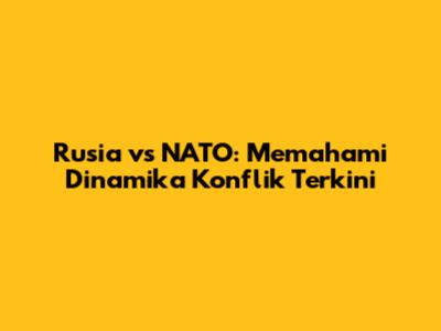 Rusia vs NATO: Memahami Dinamika Konflik Terkini