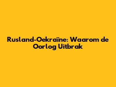 Rusland-Oekraïne: Waarom de Oorlog Uitbrak