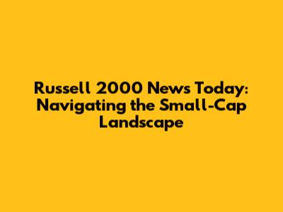Russell 2000 News Today: Navigating the Small-Cap Landscape