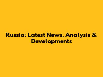 Russia: Latest News, Analysis & Developments