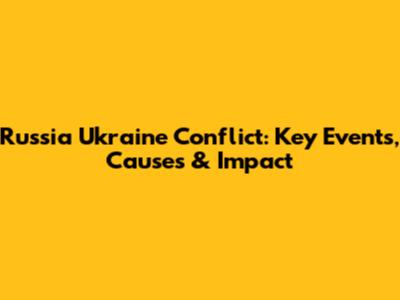 Russia Ukraine Conflict: Key Events, Causes & Impact