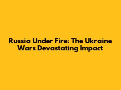 Russia Under Fire: The Ukraine War's Devastating Impact