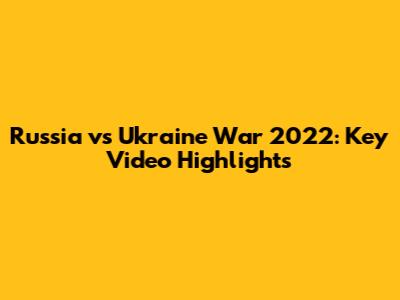 Russia vs Ukraine War 2022: Key Video Highlights