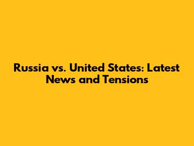 Russia vs. United States: Latest News and Tensions