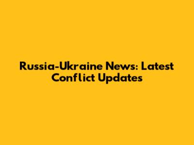 Russia-Ukraine News: Latest Conflict Updates