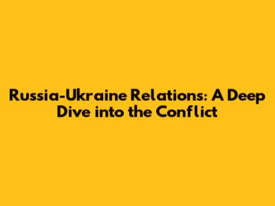 Russia-Ukraine Relations: A Deep Dive into the Conflict