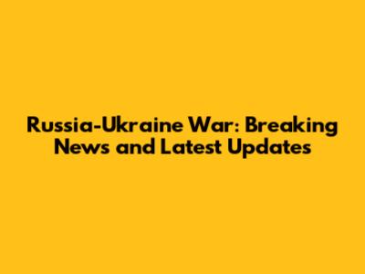 Russia-Ukraine War: Breaking News and Latest Updates