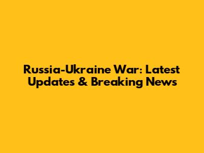Russia-Ukraine War: Latest Updates & Breaking News