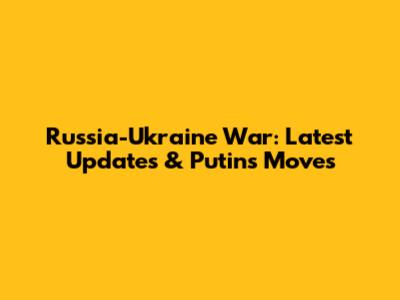 Russia-Ukraine War: Latest Updates & Putin's Moves