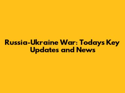 Russia-Ukraine War: Today's Key Updates and News