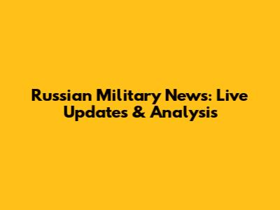 Russian Military News: Live Updates & Analysis