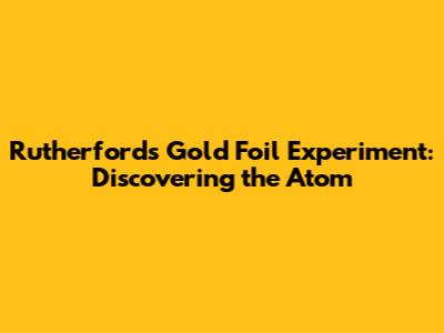 Rutherford's Gold Foil Experiment: Discovering the Atom