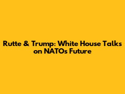 Rutte & Trump: White House Talks on NATO's Future