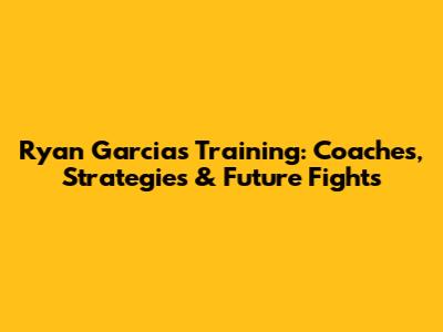 Ryan Garcia's Training: Coaches, Strategies & Future Fights