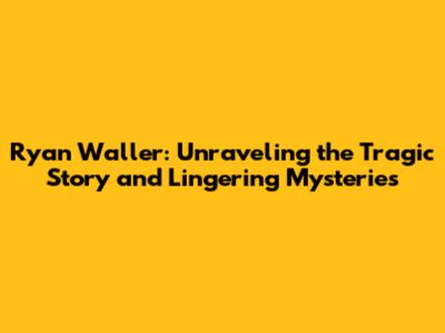 Ryan Waller: Unraveling the Tragic Story and Lingering Mysteries