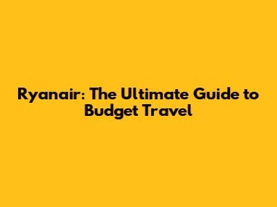 Ryanair: The Ultimate Guide to Budget Travel