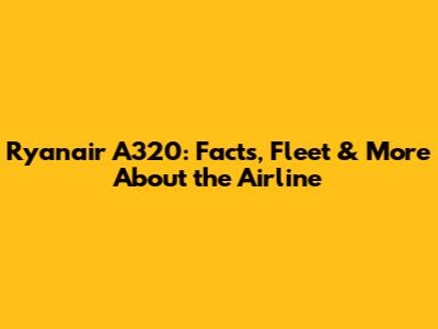 Ryanair A320: Facts, Fleet & More About the Airline
