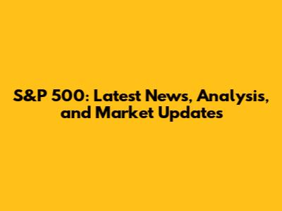 S&P 500: Latest News, Analysis, and Market Updates