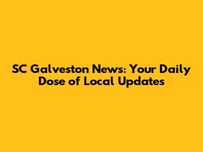 SC Galveston News: Your Daily Dose of Local Updates