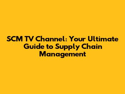 SCM TV Channel: Your Ultimate Guide to Supply Chain Management