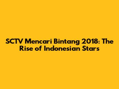 SCTV Mencari Bintang 2018: The Rise of Indonesian Stars