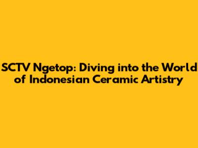 SCTV Ngetop: Diving into the World of Indonesian Ceramic Artistry