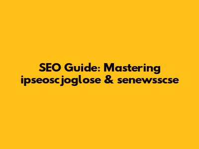 SEO Guide: Mastering ipseoscjoglose & senewsscse