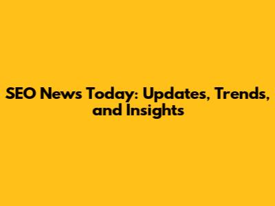 SEO News Today: Updates, Trends, and Insights