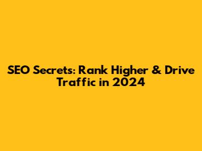 SEO Secrets: Rank Higher & Drive Traffic in 2024