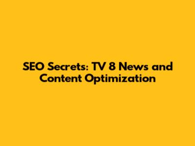 SEO Secrets: TV 8 News and Content Optimization