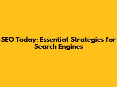 SEO Today: Essential Strategies for Search Engines