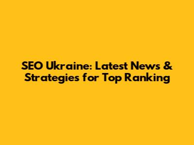 SEO Ukraine: Latest News & Strategies for Top Ranking